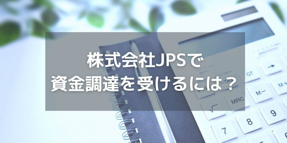 株式会社JPSで資金調達を受けるには?