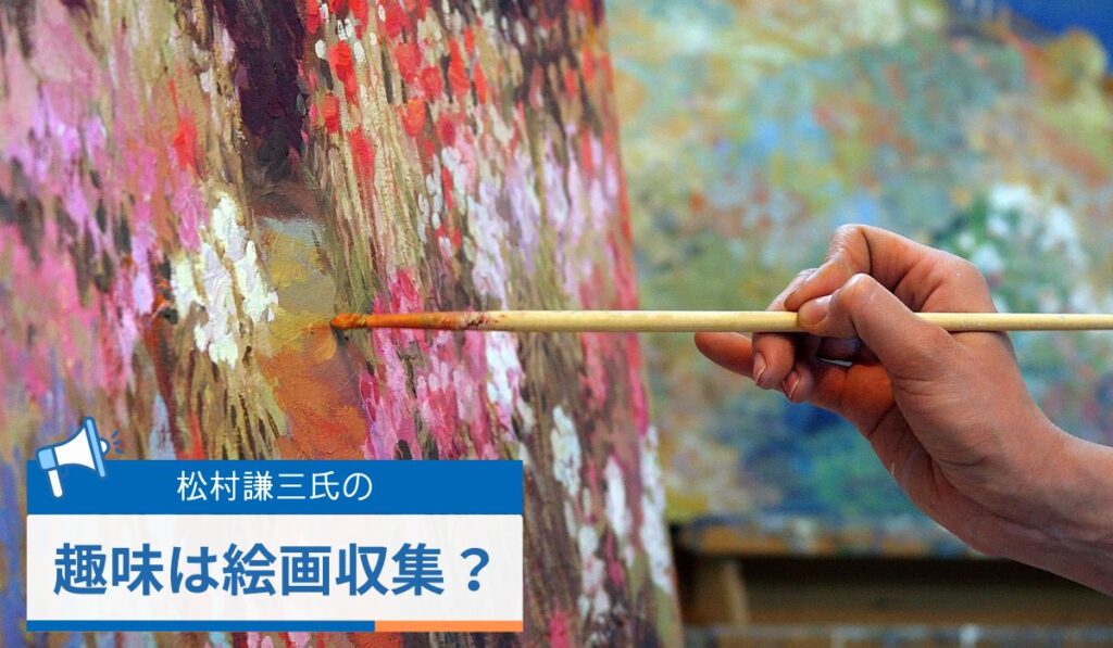 松村謙三（ハズキルーペ会長）の趣味は絵画収集？